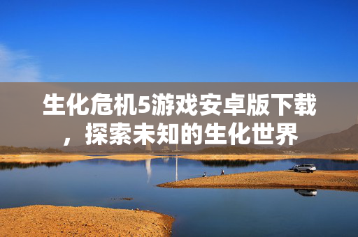 生化危机5游戏安卓版下载，探索未知的生化世界