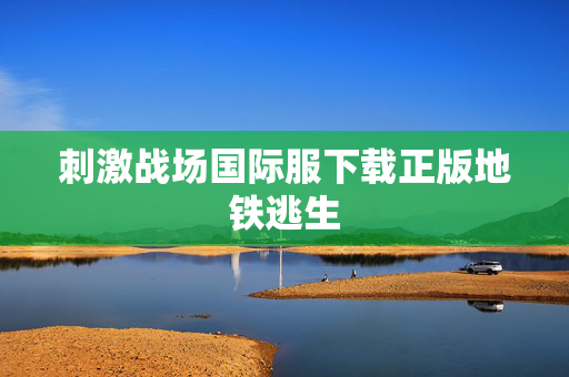 刺激战场国际服下载正版地铁逃生