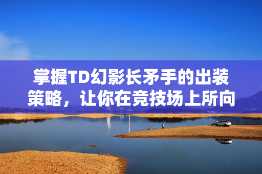 掌握TD幻影长矛手的出装策略,让你在竞技场上所向披靡 掌握TD幻影长矛手的出装策略,让你在竞技场上所向披靡