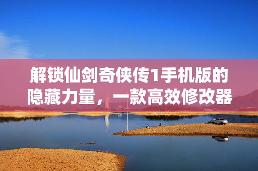 解锁仙剑奇侠传1手机版的隐藏力量，一款高效修改器的应用指南