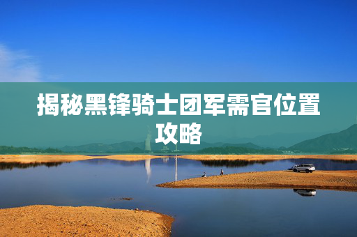 揭秘黑锋骑士团军需官位置攻略