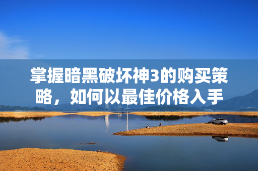 掌握暗黑破坏神3的购买策略，如何以最佳价格入手