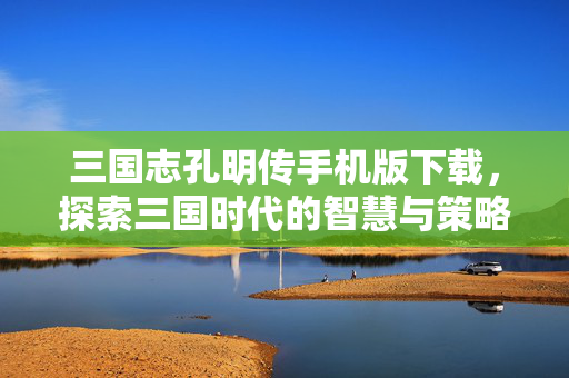 三国志孔明传手机版下载，探索三国时代的智慧与策略