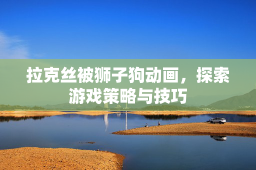 拉克丝被狮子狗动画，探索游戏策略与技巧