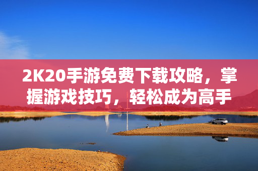 2K20手游免费下载攻略,掌握游戏技巧,轻松成为高手 2K20手游免费下载攻略,掌握游戏技巧,轻松成为高手