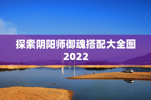 探索阴阳师御魂搭配大全图2022