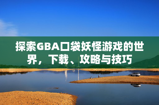探索GBA口袋妖怪游戏的世界，下载、攻略与技巧