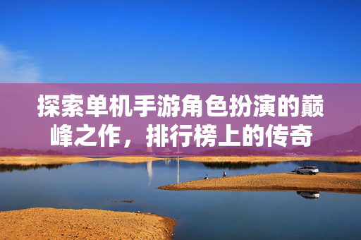 探索单机手游角色扮演的巅峰之作，排行榜上的传奇