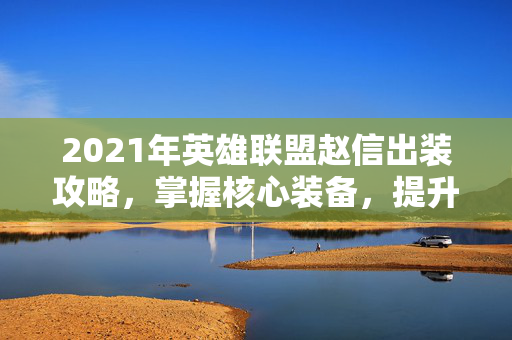 2021年英雄联盟赵信出装攻略，掌握核心装备，提升战斗力！