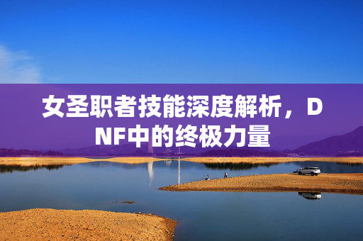 女圣职者技能深度解析，DNF中的终极力量