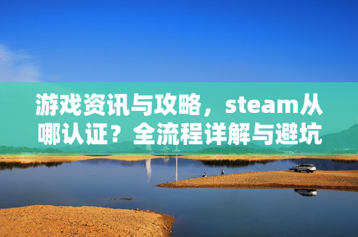 游戏资讯与攻略，steam从哪认证？全流程详解与避坑指南