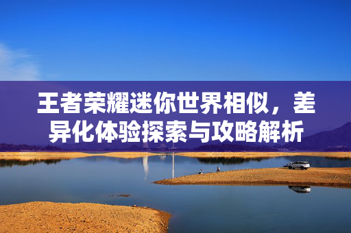 王者荣耀迷你世界相似，差异化体验探索与攻略解析