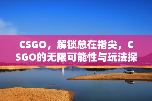 CSGO，解锁总在指尖，CSGO的无限可能性与玩法探索