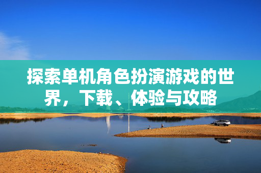 探索单机角色扮演游戏的世界，下载、体验与攻略