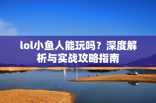 lol小鱼人能玩吗？深度解析与实战攻略指南