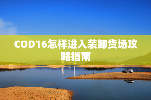 COD16怎样进入装卸货场攻略指南
