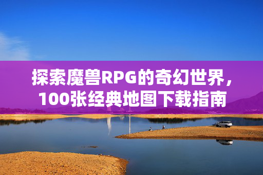探索魔兽RPG的奇幻世界，100张经典地图下载指南
