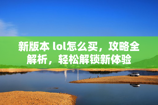 新版本 lol怎么买，攻略全解析，轻松解锁新体验