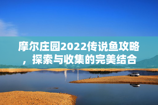 摩尔庄园2022传说鱼攻略，探索与收集的完美结合