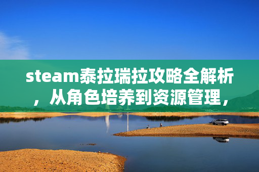 steam泰拉瑞拉攻略全解析，从角色培养到资源管理，轻松踏上冒险之旅