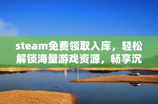 steam免费领取入库，轻松解锁海量游戏资源，畅享沉浸体验新玩法