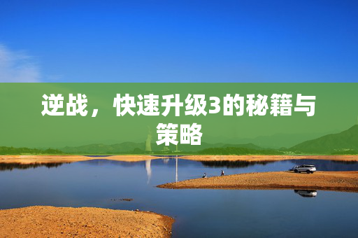 逆战，快速升级3的秘籍与策略