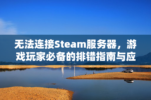 无法连接Steam服务器，游戏玩家必备的排错指南与应对策略