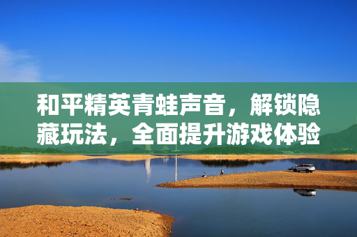 和平精英青蛙声音，解锁隐藏玩法，全面提升游戏体验