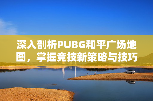 深入剖析PUBG和平广场地图，掌握竞技新策略与技巧