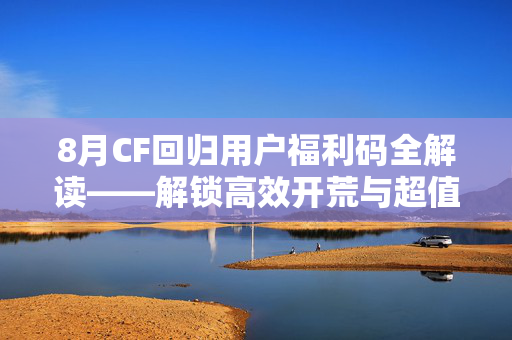 8月CF回归用户福利码全解读——解锁高效开荒与超值体验策略指南