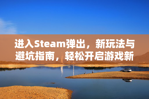 进入Steam弹出，新玩法与避坑指南，轻松开启游戏新体验