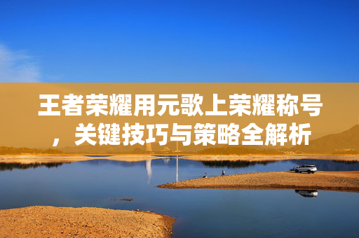 王者荣耀用元歌上荣耀称号，关键技巧与策略全解析
