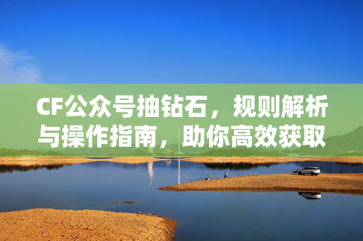 CF公众号抽钻石，规则解析与操作指南，助你高效获取稀有资源