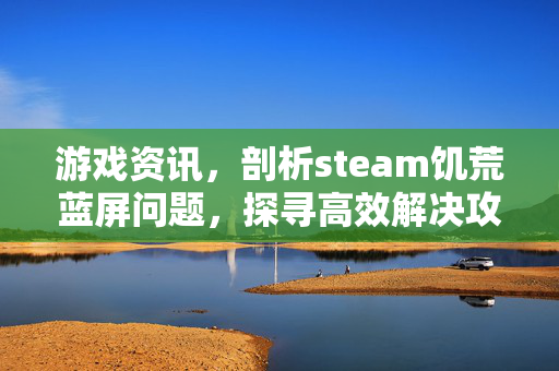 游戏资讯，剖析steam饥荒蓝屏问题，探寻高效解决攻略