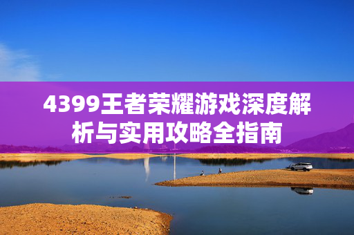 4399王者荣耀游戏深度解析与实用攻略全指南