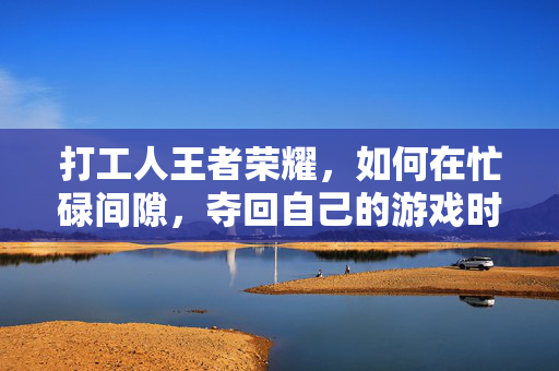 打工人王者荣耀，如何在忙碌间隙，夺回自己的游戏时光