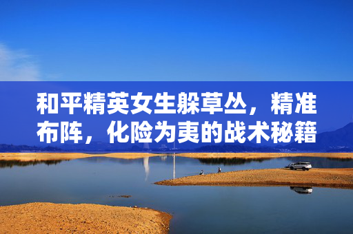 和平精英女生躲草丛，精准布阵，化险为夷的战术秘籍