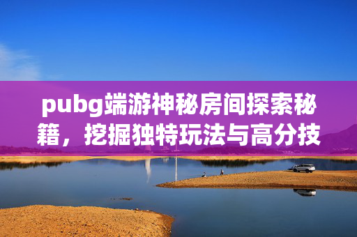 pubg端游神秘房间探索秘籍，挖掘独特玩法与高分技巧