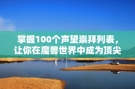 掌握100个声望崇拜列表，让你在魔兽世界中成为顶尖玩家