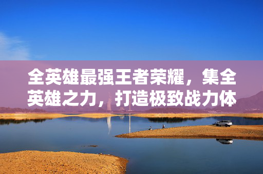 全英雄最强王者荣耀，集全英雄之力，打造极致战力体验