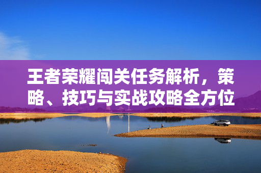 王者荣耀闯关任务解析，策略、技巧与实战攻略全方位指南