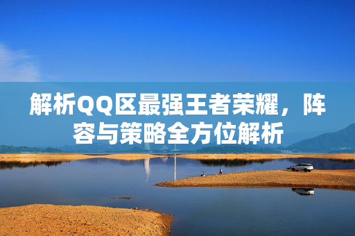 解析QQ区最强王者荣耀，阵容与策略全方位解析