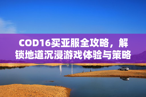 COD16买亚服全攻略，解锁地道沉浸游戏体验与策略机遇
