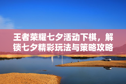 王者荣耀七夕活动下棋，解锁七夕精彩玩法与策略攻略
