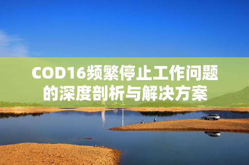 COD16频繁停止工作问题的深度剖析与解决方案