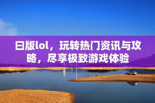 曰版lol，玩转热门资讯与攻略，尽享极致游戏体验