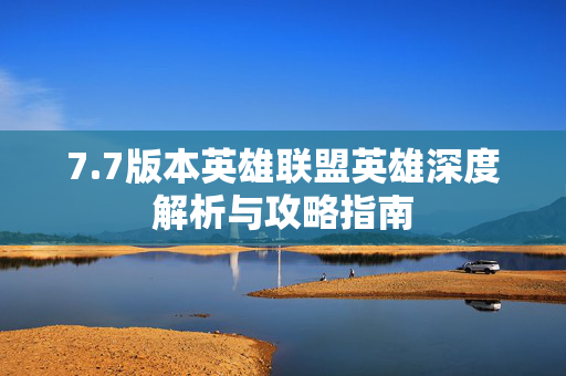 7.7版本英雄联盟英雄深度解析与攻略指南