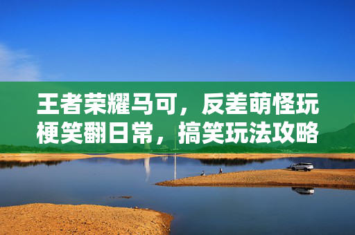 王者荣耀马可，反差萌怪玩梗笑翻日常，搞笑玩法攻略带来全新游戏体验