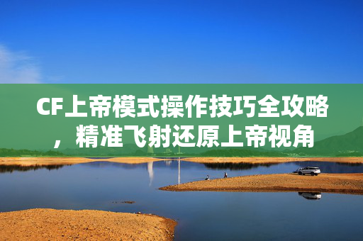 CF上帝模式操作技巧全攻略，精准飞射还原上帝视角