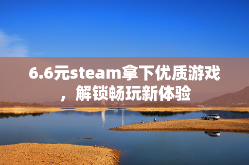 6.6元steam拿下优质游戏，解锁畅玩新体验